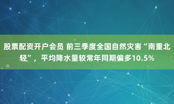 股票配资开户会员 前三季度全国自然灾害“南重北轻”，平均降水量较常年同期偏多10.5%