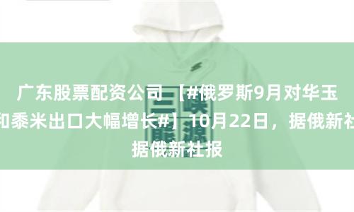 广东股票配资公司 【#俄罗斯9月对华玉米和黍米出口大幅增长#】10月22日，据俄新社报