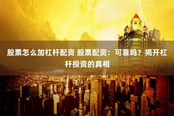 股票怎么加杠杆配资 股票配资：可靠吗？揭开杠杆投资的真相