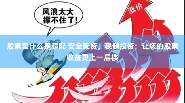 股票里什么是超配 安全配资，稳健投资：让您的股票收益更上一层楼