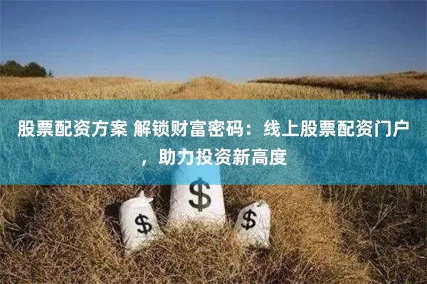 股票配资方案 解锁财富密码：线上股票配资门户，助力投资新高度