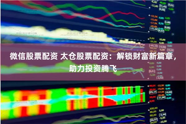 微信股票配资 太仓股票配资：解锁财富新篇章，助力投资腾飞