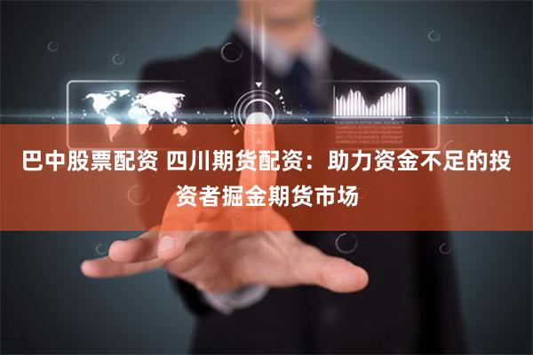 巴中股票配资 四川期货配资：助力资金不足的投资者掘金期货市场