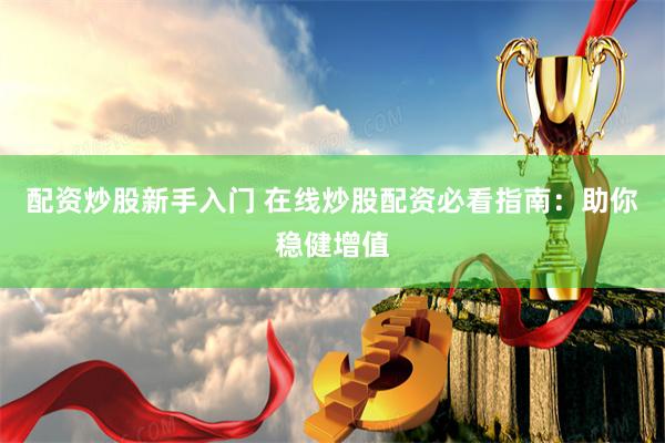 配资炒股新手入门 在线炒股配资必看指南：助你稳健增值