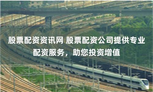 股票配资资讯网 股票配资公司提供专业配资服务，助您投资增值