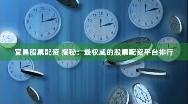 宜昌股票配资 揭秘：最权威的股票配资平台排行