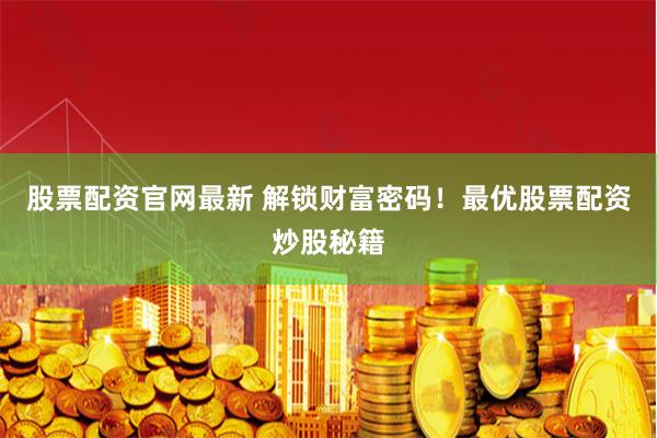 股票配资官网最新 解锁财富密码！最优股票配资炒股秘籍