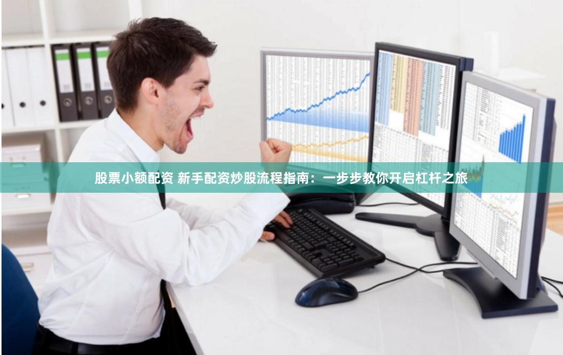 股票小额配资 新手配资炒股流程指南：一步步教你开启杠杆之旅