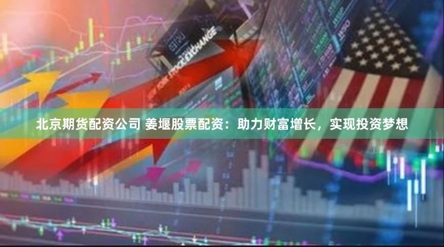 北京期货配资公司 姜堰股票配资：助力财富增长，实现投资梦想