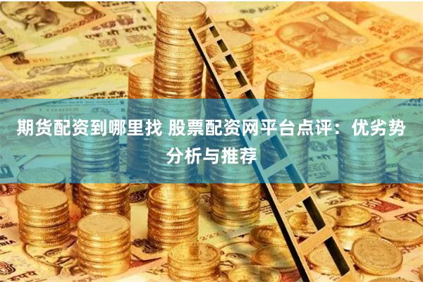 期货配资到哪里找 股票配资网平台点评：优劣势分析与推荐