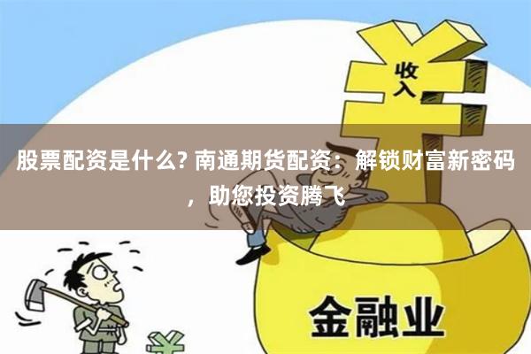 股票配资是什么? 南通期货配资：解锁财富新密码，助您投资腾飞