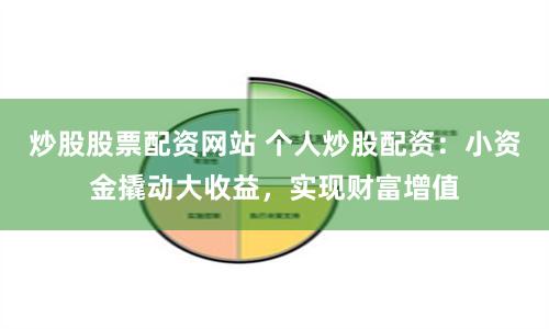 炒股股票配资网站 个人炒股配资：小资金撬动大收益，实现财富增值