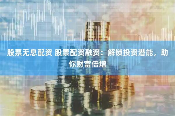 股票无息配资 股票配资融资：解锁投资潜能，助你财富倍增