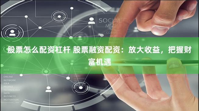 股票怎么配资杠杆 股票融资配资：放大收益，把握财富机遇