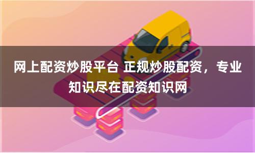 网上配资炒股平台 正规炒股配资，专业知识尽在配资知识网