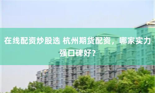 在线配资炒股选 杭州期货配资，哪家实力强口碑好？