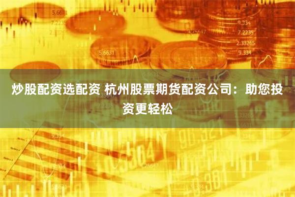炒股配资选配资 杭州股票期货配资公司：助您投资更轻松