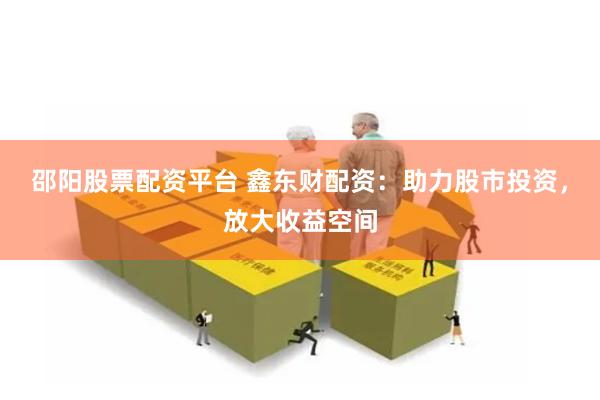 邵阳股票配资平台 鑫东财配资：助力股市投资，放大收益空间