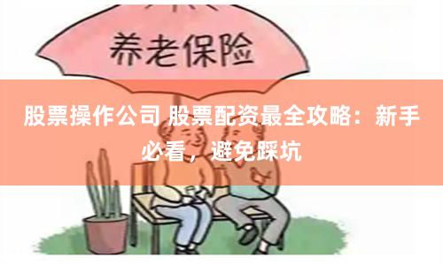 股票操作公司 股票配资最全攻略：新手必看，避免踩坑