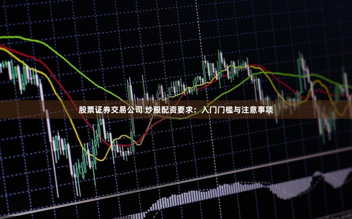 股票证券交易公司 炒股配资要求：入门门槛与注意事项