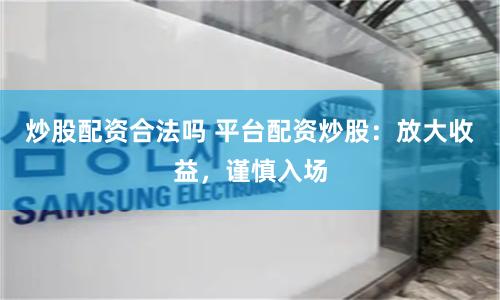 炒股配资合法吗 平台配资炒股：放大收益，谨慎入场