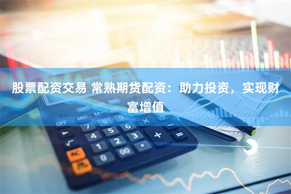 股票配资交易 常熟期货配资：助力投资，实现财富增值