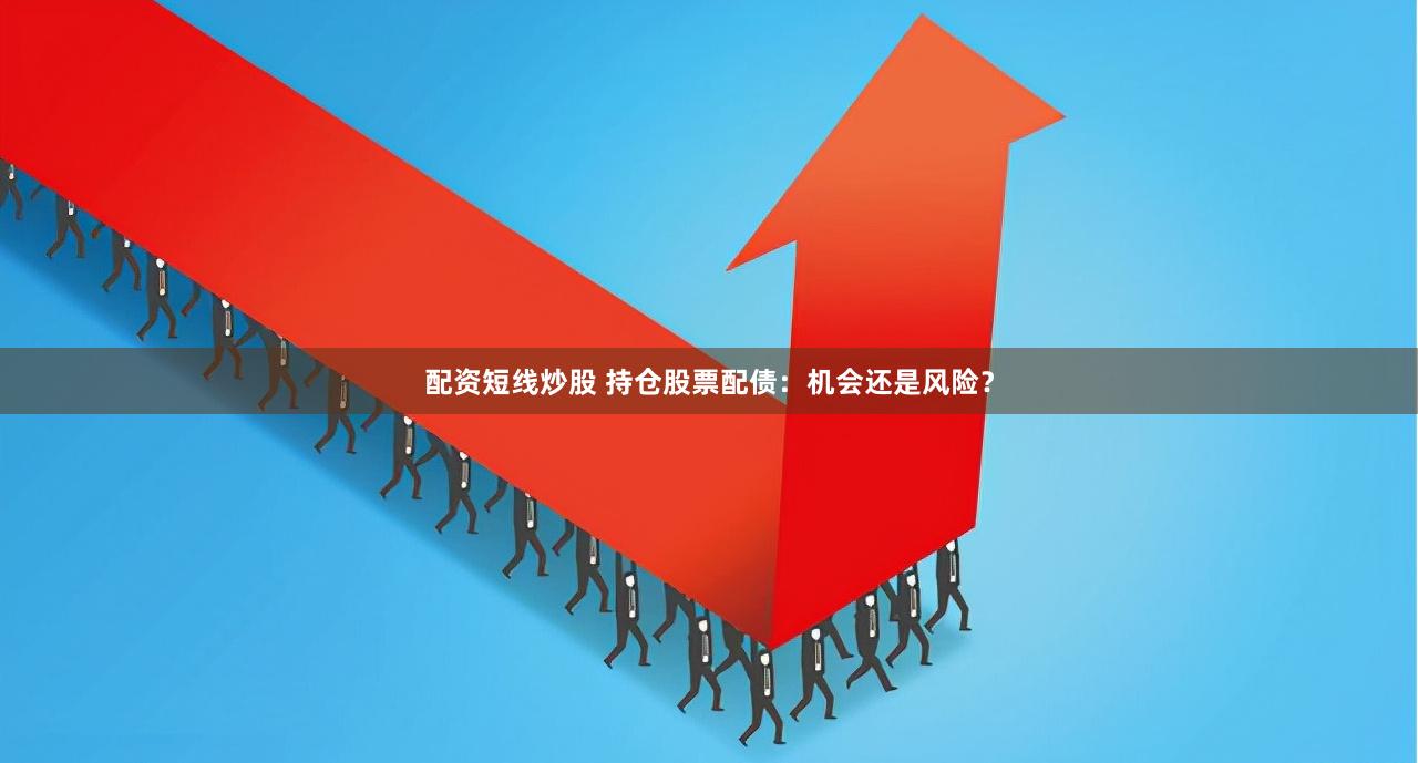 配资短线炒股 持仓股票配债：机会还是风险？