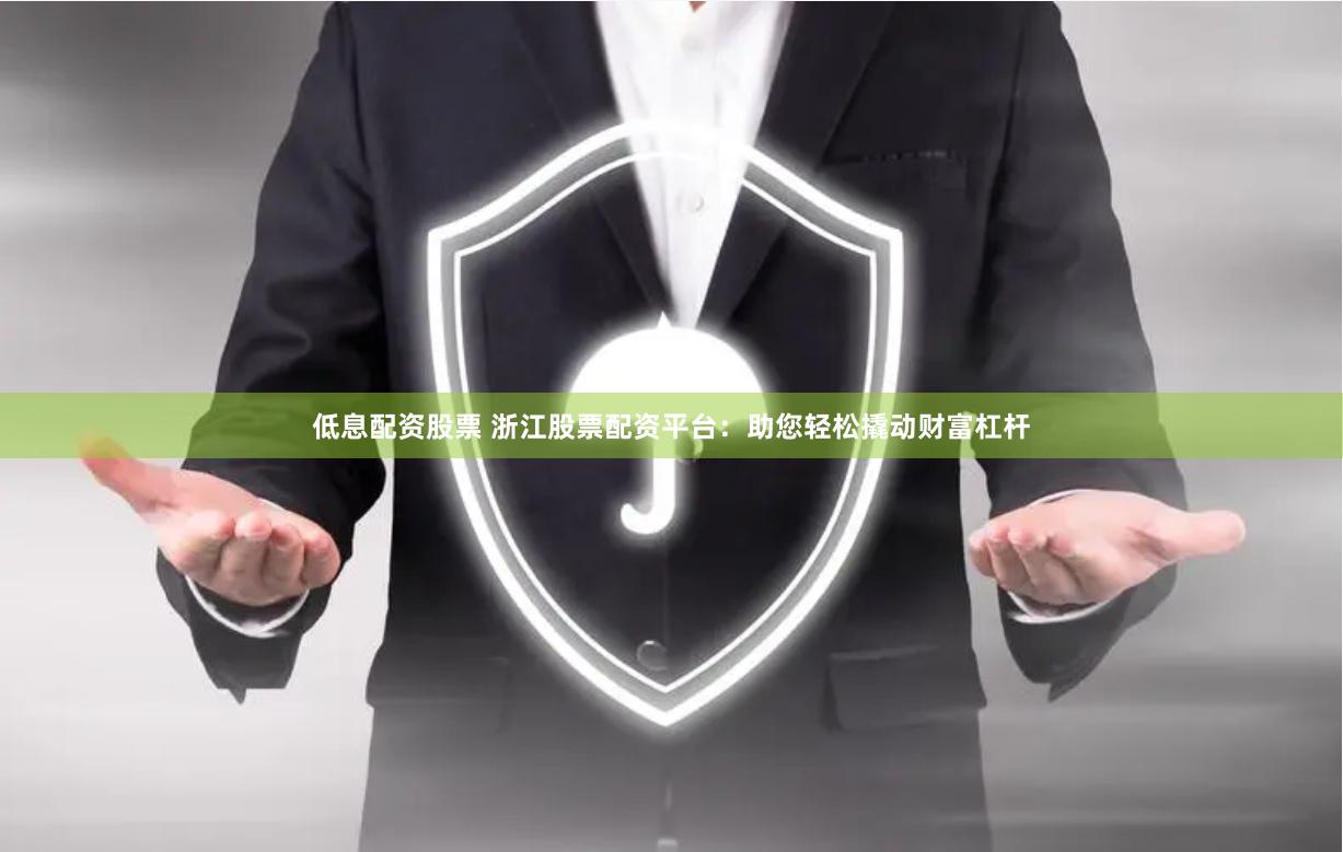 低息配资股票 浙江股票配资平台：助您轻松撬动财富杠杆