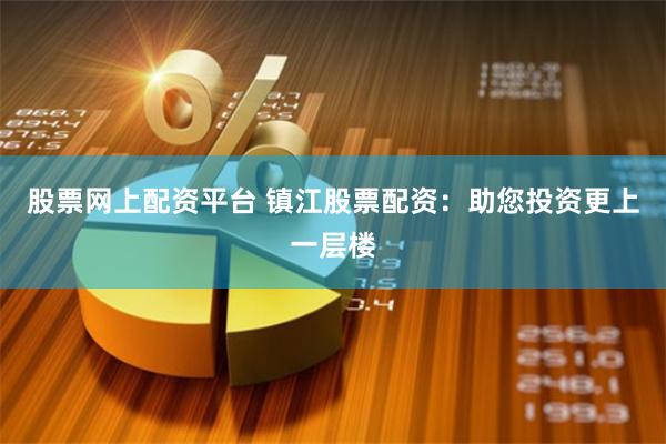 股票网上配资平台 镇江股票配资：助您投资更上一层楼