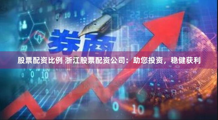 股票配资比例 浙江股票配资公司：助您投资，稳健获利