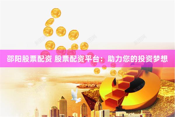 邵阳股票配资 股票配资平台：助力您的投资梦想