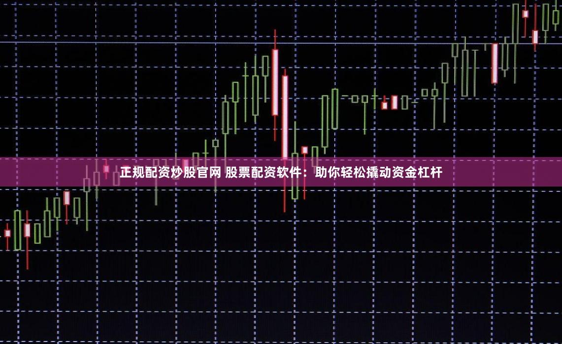 正规配资炒股官网 股票配资软件：助你轻松撬动资金杠杆