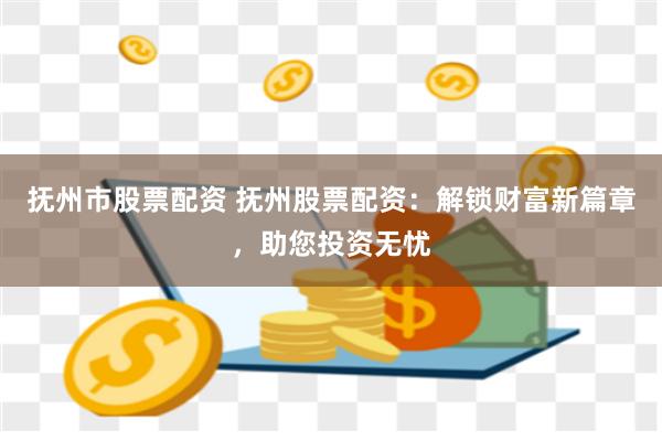 抚州市股票配资 抚州股票配资：解锁财富新篇章，助您投资无忧
