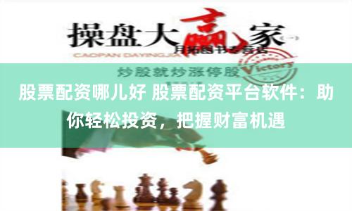 股票配资哪儿好 股票配资平台软件：助你轻松投资，把握财富机遇