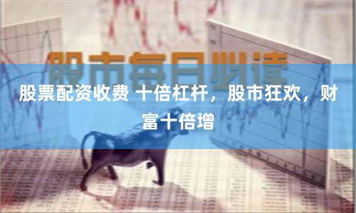 股票配资收费 十倍杠杆，股市狂欢，财富十倍增