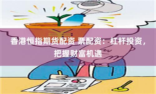 香港恒指期货配资 票配资：杠杆投资，把握财富机遇