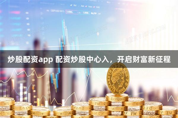 炒股配资app 配资炒股中心入，开启财富新征程