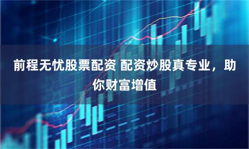 前程无忧股票配资 配资炒股真专业，助你财富增值