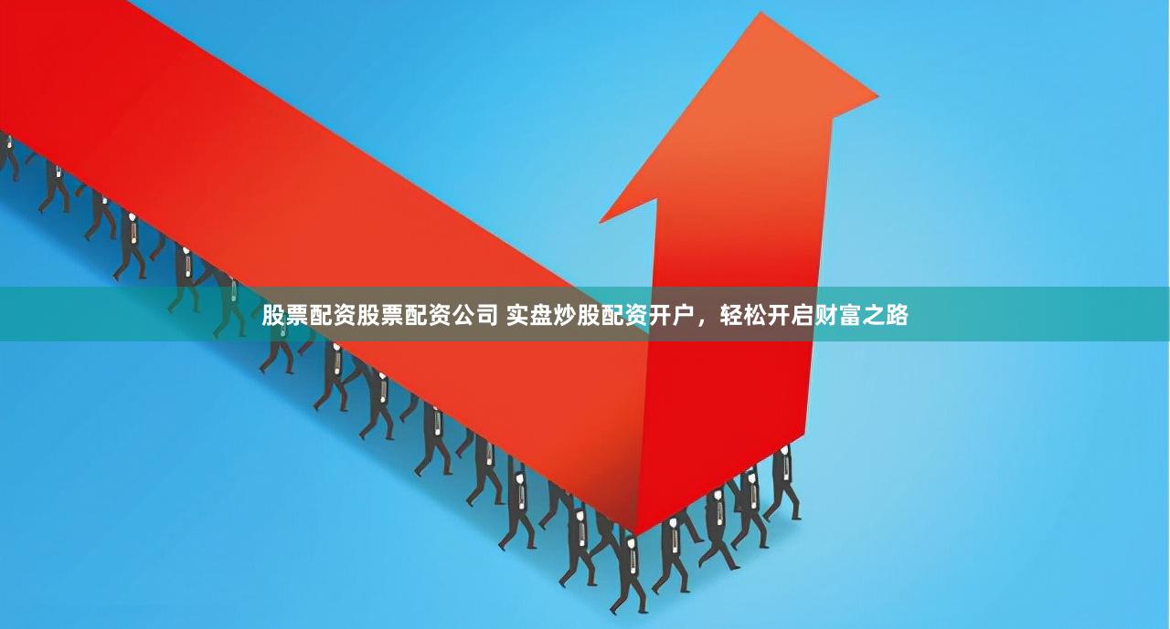 股票配资股票配资公司 实盘炒股配资开户，轻松开启财富之路
