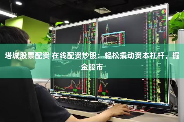 塔城股票配资 在线配资炒股：轻松撬动资本杠杆，掘金股市