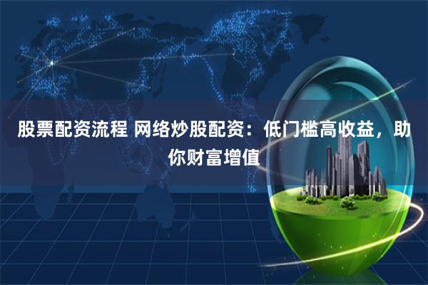 股票配资流程 网络炒股配资：低门槛高收益，助你财富增值