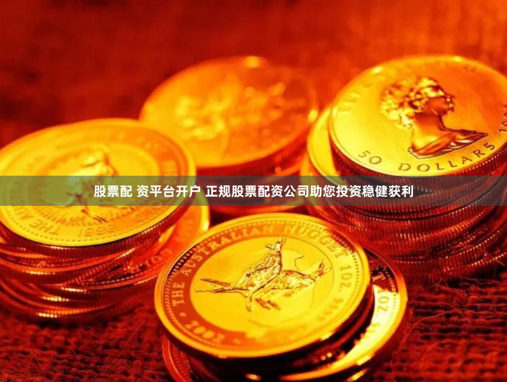 股票配 资平台开户 正规股票配资公司助您投资稳健获利