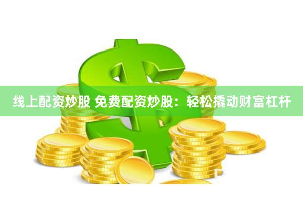线上配资炒股 免费配资炒股：轻松撬动财富杠杆