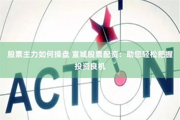 股票主力如何操盘 宣城股票配资：助您轻松把握投资良机