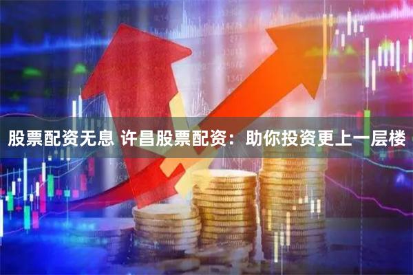 股票配资无息 许昌股票配资：助你投资更上一层楼