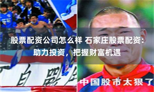 股票配资公司怎么样 石家庄股票配资：助力投资，把握财富机遇