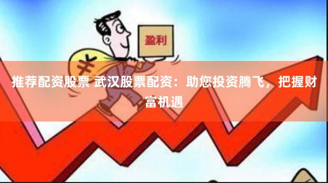 推荐配资股票 武汉股票配资：助您投资腾飞，把握财富机遇