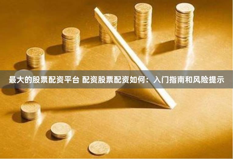 最大的股票配资平台 配资股票配资如何：入门指南和风险提示