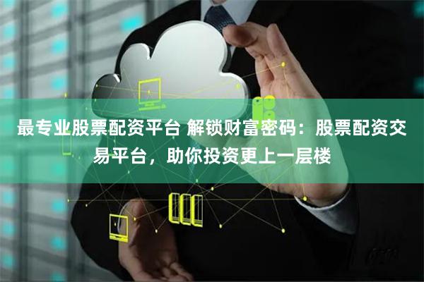 最专业股票配资平台 解锁财富密码：股票配资交易平台，助你投资更上一层楼