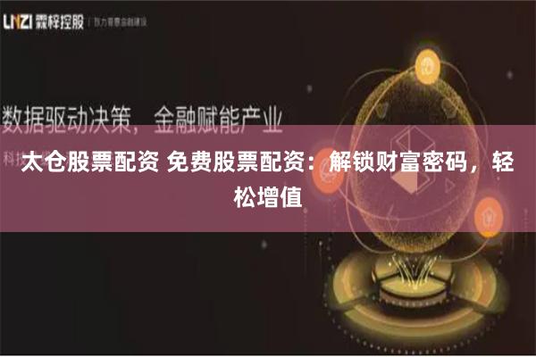 太仓股票配资 免费股票配资：解锁财富密码，轻松增值